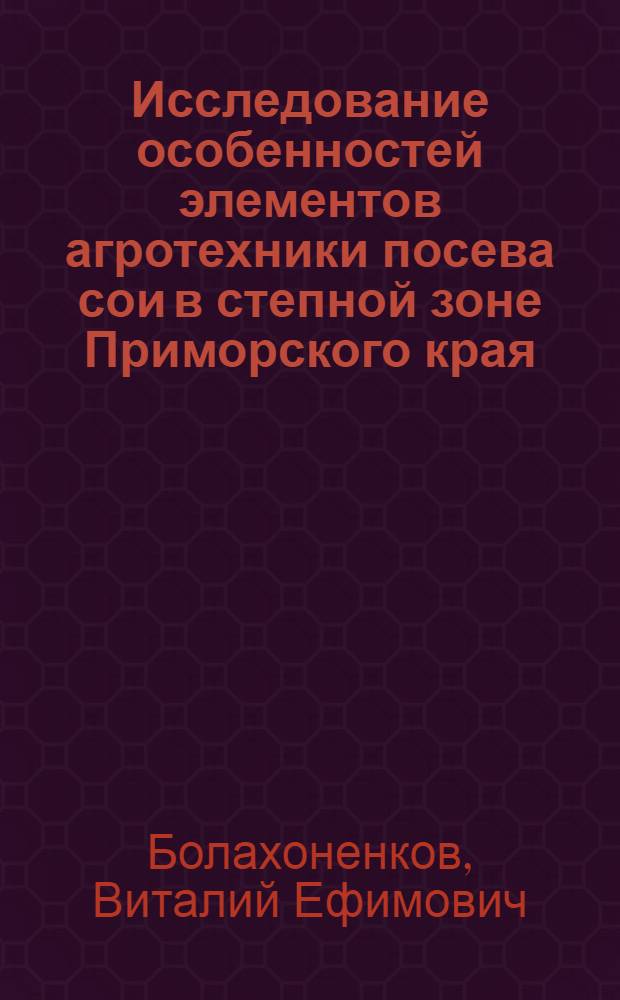 Исследование особенностей элементов агротехники посева сои в степной зоне Приморского края : Автореф. дис. на соиск. учен. степ. канд. с.-х. наук : (06.01.14)