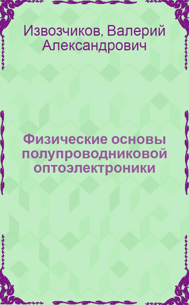 Физические основы полупроводниковой оптоэлектроники : Опт. явления, фотопроводимость и фотогальван. эффект в полупроводниках : Учеб. пособие к спецкурсу