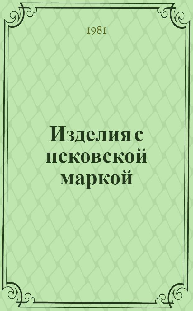 Изделия с псковской маркой : Техн. прогресс, эффективность и качество : Сб. статей