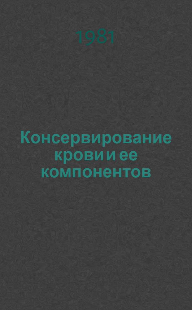 Консервирование крови и ее компонентов : (Сб. материалов I всесоюз. симпоз. Москва, 27-29 сент. 1978 г.)