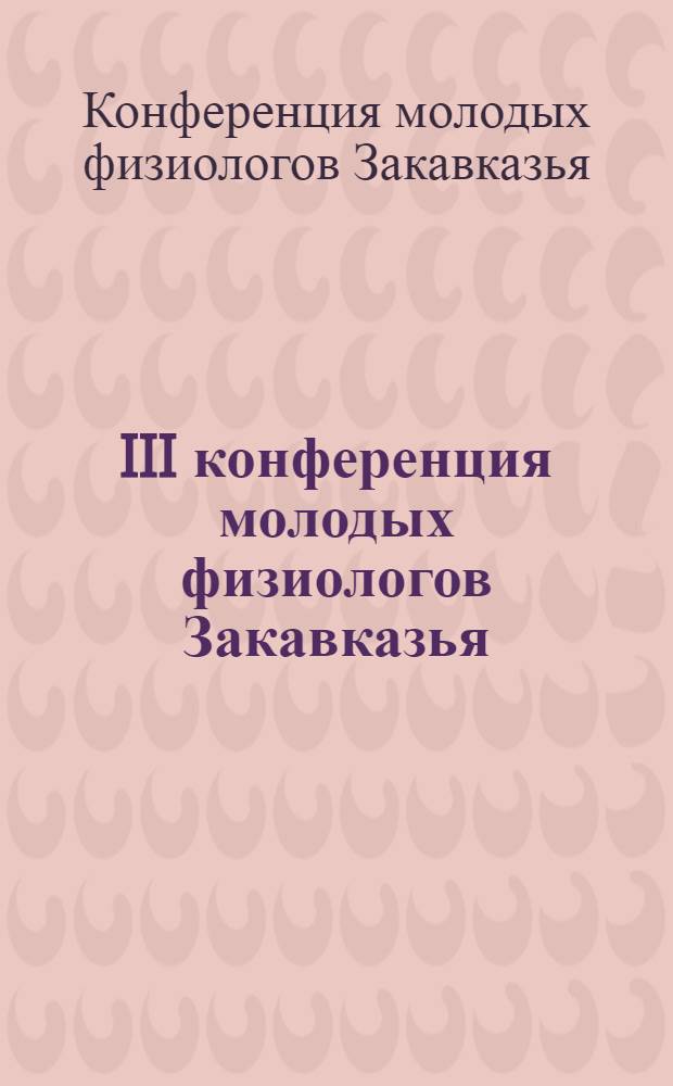 III конференция молодых физиологов Закавказья (19-23 окт. 1981 г.) : Материалы