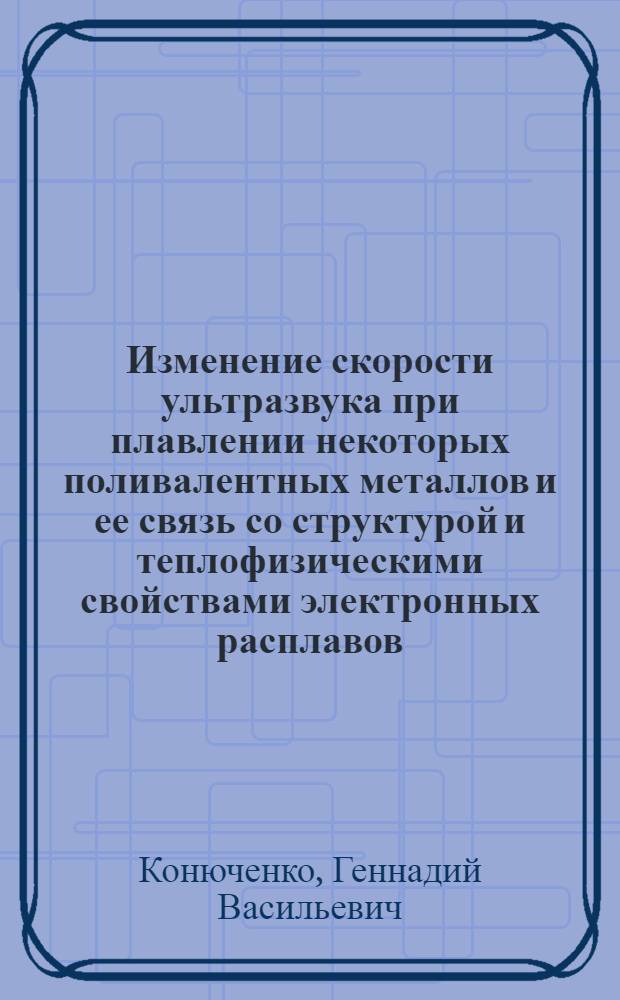 Изменение скорости ультразвука при плавлении некоторых поливалентных металлов и ее связь со структурой и теплофизическими свойствами электронных расплавов : Автореф. дис. на соиск. учен. степ. канд. физ.-мат. наук : (01.04.15)