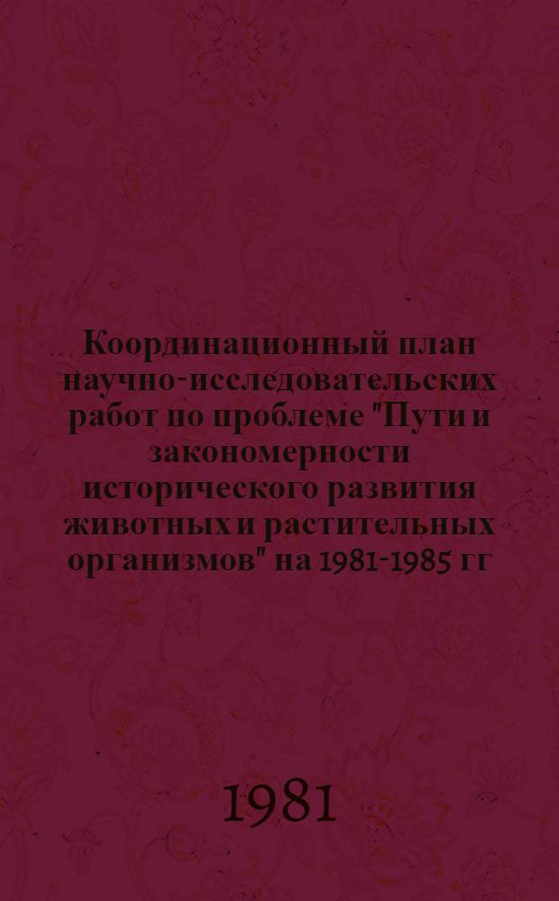 Координационный план научно-исследовательских работ по проблеме "Пути и закономерности исторического развития животных и растительных организмов" на 1981-1985 гг. : (Проблема 2.33.5)
