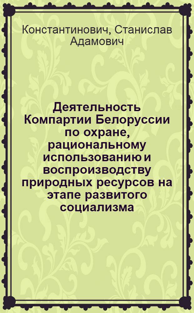 Деятельность Компартии Белоруссии по охране, рациональному использованию и воспроизводству природных ресурсов на этапе развитого социализма, 1959-1975 гг. : Автореф. дис. на соиск. учен. степ. канд. ист. наук : (07.00.01)