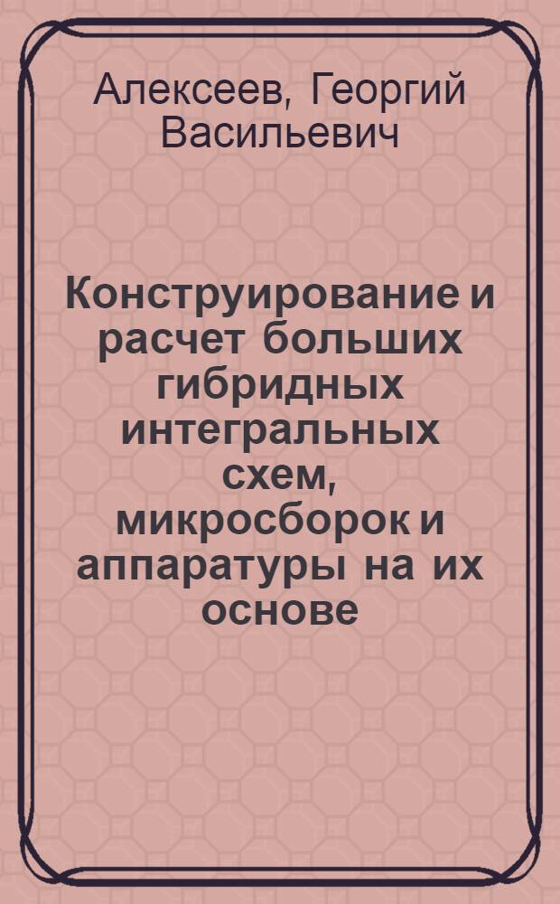 Конструирование и расчет больших гибридных интегральных схем, микросборок и аппаратуры на их основе : Учеб. пособие для вузов по спец. "Конструирование и пр-во радиоаппаратуры"