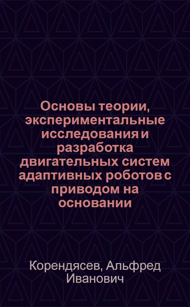 Основы теории, экспериментальные исследования и разработка двигательных систем адаптивных роботов с приводом на основании : Автореф. дис. на соиск. учен. степ. д-ра техн. наук : (05.02.18)