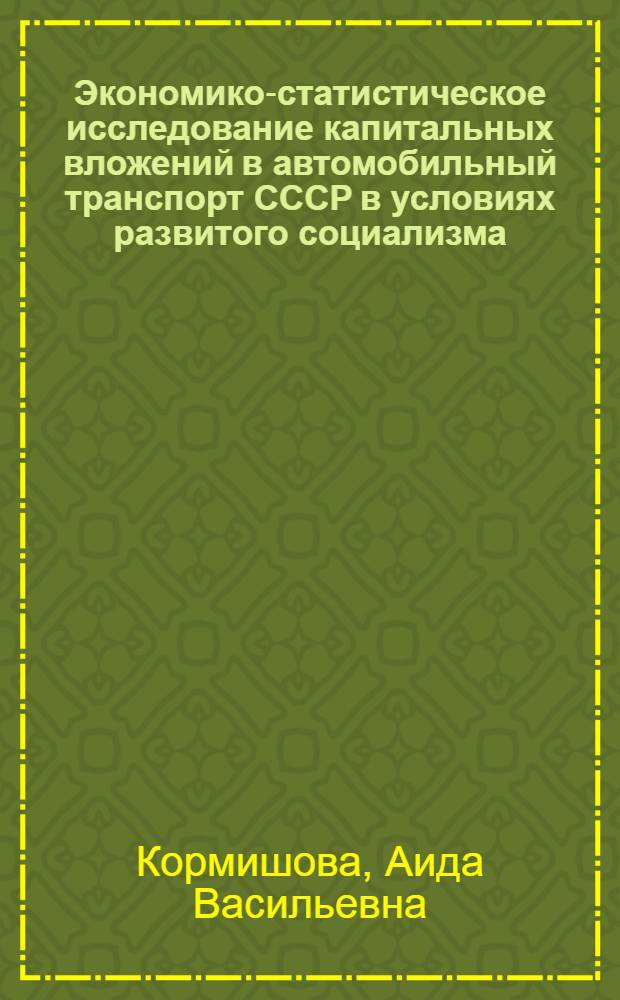 Экономико-статистическое исследование капитальных вложений в автомобильный транспорт СССР в условиях развитого социализма : Автореф. дис. на соиск. учен. степ. д-ра экон. наук : (08.00.11)