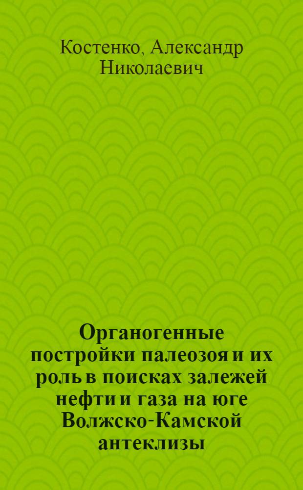 Органогенные постройки палеозоя и их роль в поисках залежей нефти и газа на юге Волжско-Камской антеклизы : Автореф. дис. на соиск. учен. степ. канд. геол.-минерал. наук : (04.00.17)