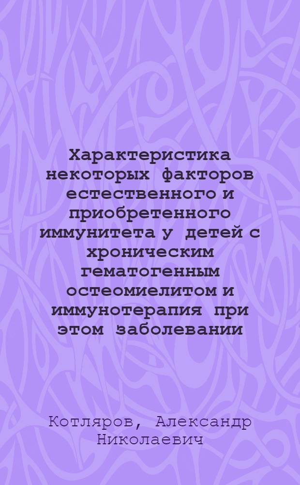 Характеристика некоторых факторов естественного и приобретенного иммунитета у детей с хроническим гематогенным остеомиелитом и иммунотерапия при этом заболевании : Автореф. дис. на соиск. учен. степ. канд. мед. наук : (03.00.07; 14.00.35)
