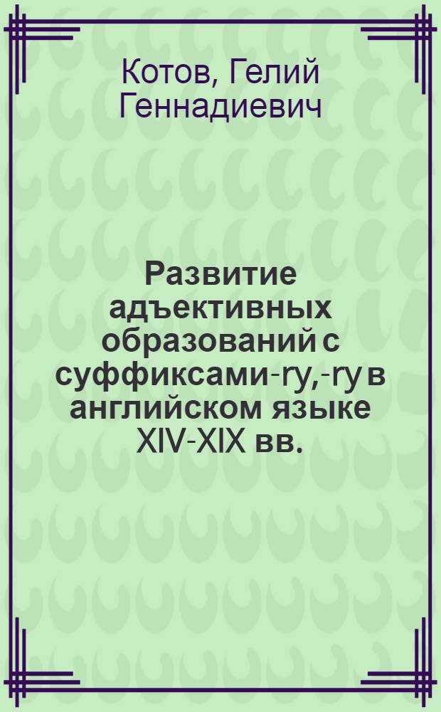 Развитие адъективных образований с суффиксами -ary, -ory в английском языке XIV-XIX вв. : Автореф. дис. на соиск. учен. степ. канд. филол. наук : (10.02.04)