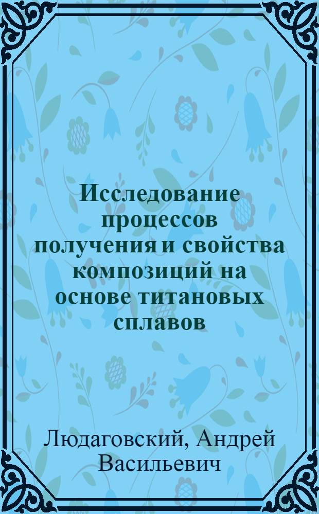 Исследование процессов получения и свойства композиций на основе титановых сплавов, армированных борными и молибденовыми волокнами : Автореф. дис. на соиск. учен. степ. к. т. н