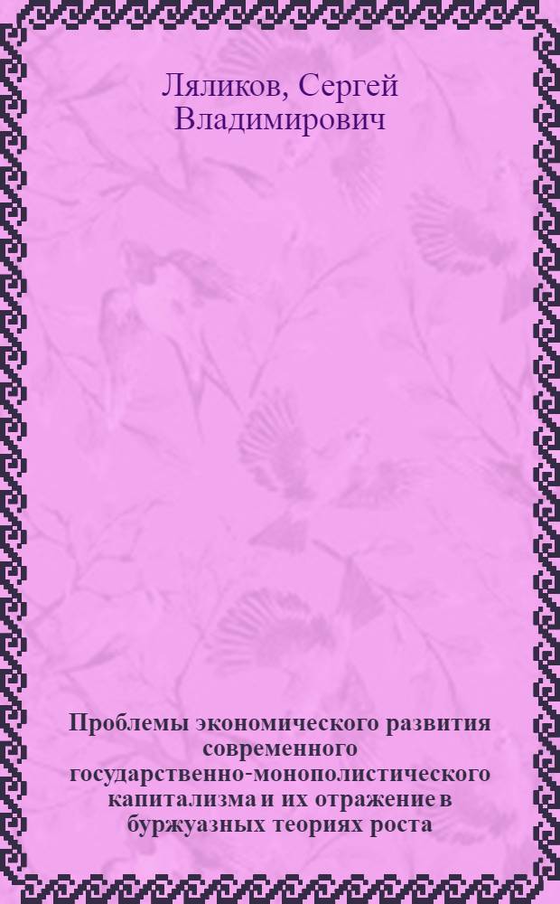 Проблемы экономического развития современного государственно-монополистического капитализма и их отражение в буржуазных теориях роста : Автореф. дис. на соиск. учен. степ. канд. экон. наук : (08.00.01)