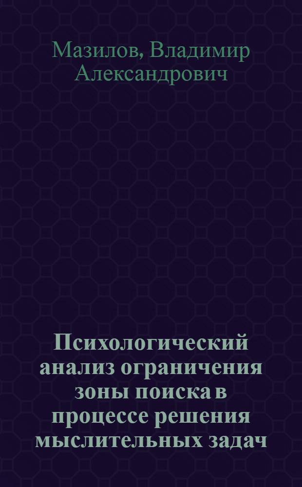 Психологический анализ ограничения зоны поиска в процессе решения мыслительных задач : Автореф. дис. на соиск. учен. степ. канд. психол. наук : (19.00.01)