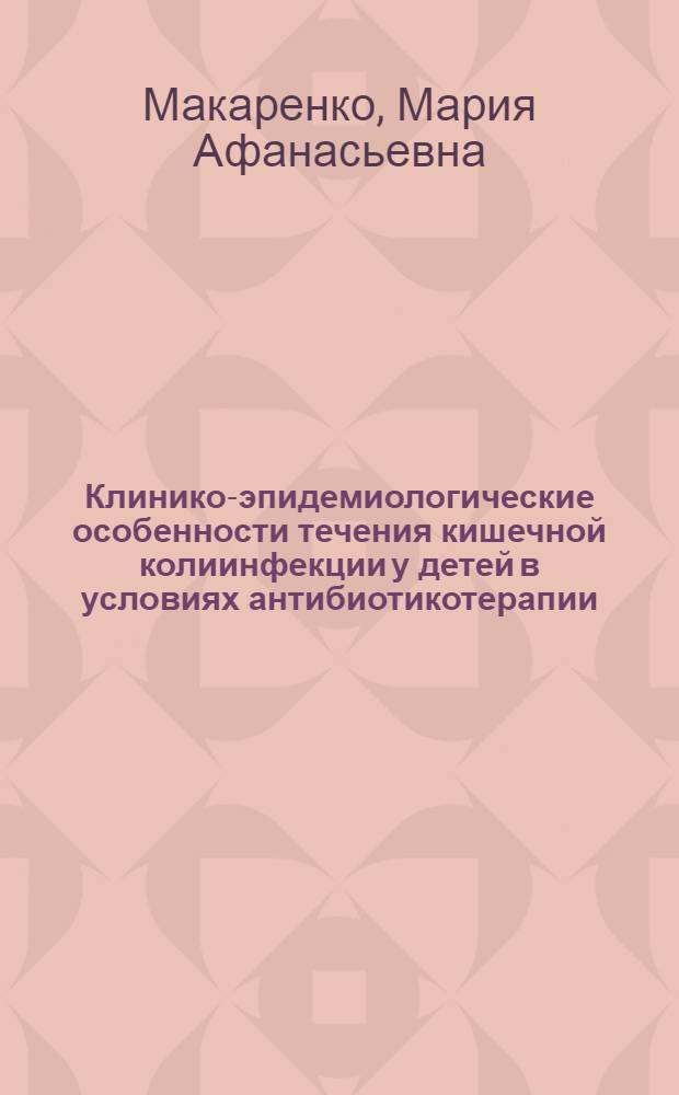 Клинико-эпидемиологические особенности течения кишечной колиинфекции у детей в условиях антибиотикотерапии : Автореф. дис. на соиск. учен. степ. д. м. н