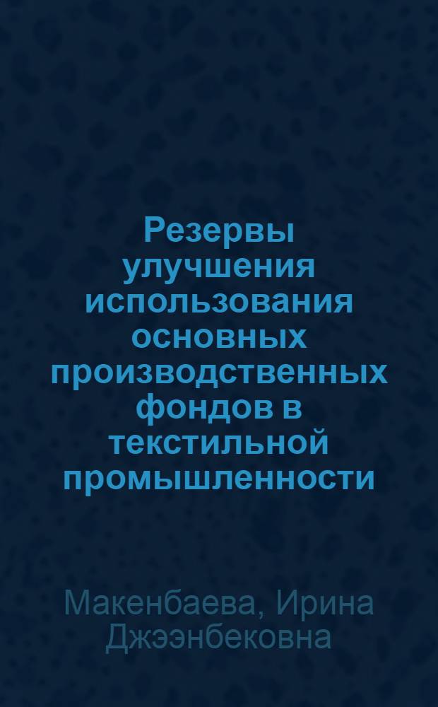 Резервы улучшения использования основных производственных фондов в текстильной промышленности : (На прим. КиргССР) : Автореф. дис. на соиск. учен. степ. канд. экон. наук : (08.00.05)