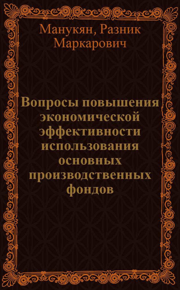 Вопросы повышения экономической эффективности использования основных производственных фондов : (На прим. камнедобывающей и камнеобраб. отрасли пром-сти строит. материалов АрмССР) : Автореф. дис. на соиск. учен. степ. канд. экон. наук : (08.00.05)