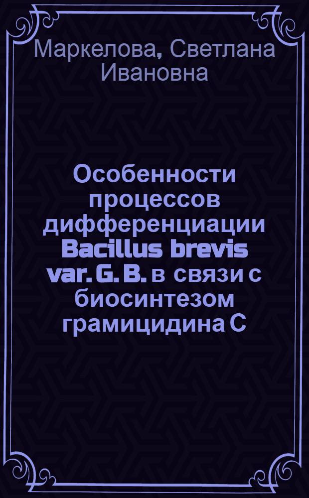 Особенности процессов дифференциации Bacillus brevis var. G. B. в связи с биосинтезом грамицидина С : Автореф. дис. на соиск. учен. степ. канд. биол. наук : (03.00.07)