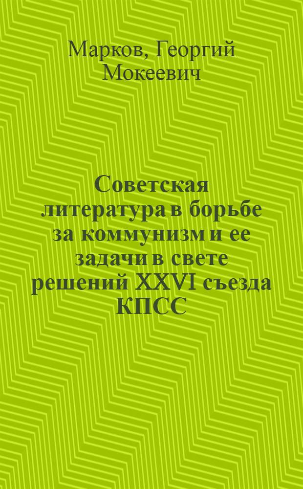 Советская литература в борьбе за коммунизм и ее задачи в свете решений XXVI съезда КПСС : Отчет. докл. Правл. Союза писателей СССР VII съезду писателей СССР 30 июня 1981 г