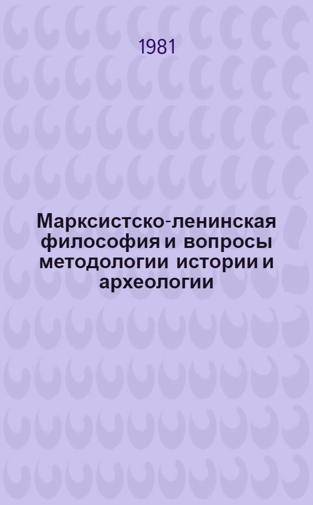 Марксистско-ленинская философия и вопросы методологии истории и археологии : Тез. науч. конф., дек. 1981 г