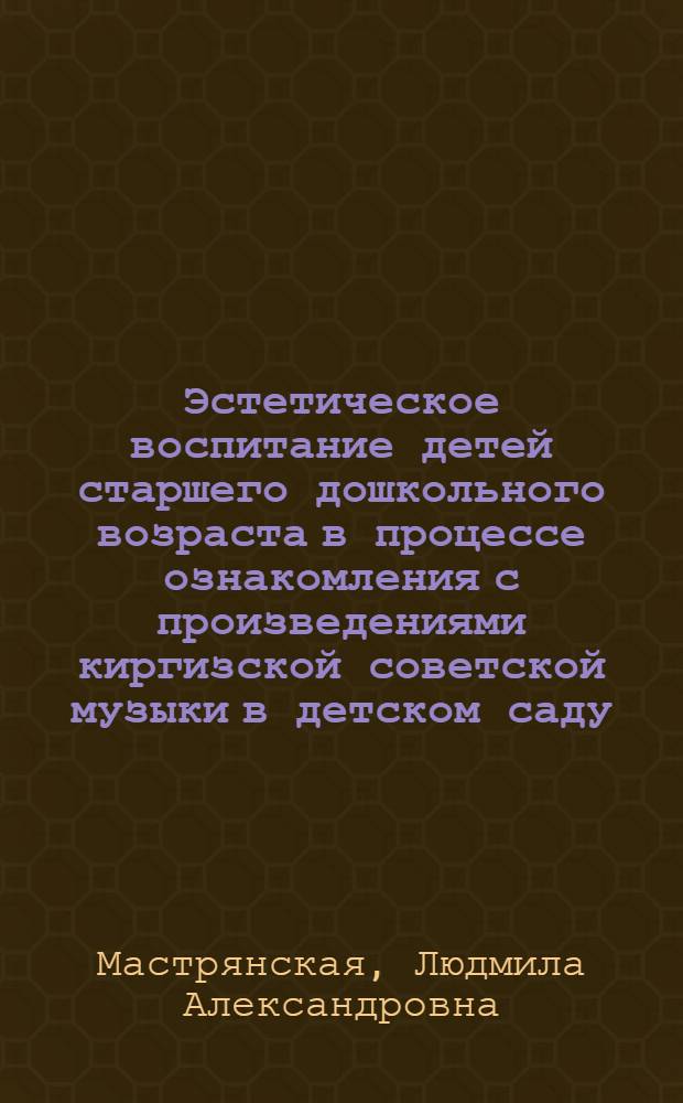 Эстетическое воспитание детей старшего дошкольного возраста в процессе ознакомления с произведениями киргизской советской музыки в детском саду : Автореф. дис. на соиск. учен. степ. канд. пед. наук : (13.00.01)