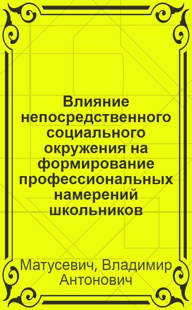 Влияние непосредственного социального окружения на формирование профессиональных намерений школьников : Автореф. дис. на соиск. учен. степ. канд. филос. наук : (09.00.09)