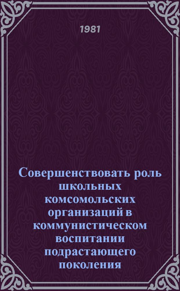Совершенствовать роль школьных комсомольских организаций в коммунистическом воспитании подрастающего поколения