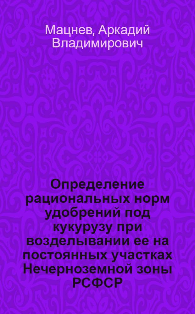 Определение рациональных норм удобрений под кукурузу при возделывании ее на постоянных участках Нечерноземной зоны РСФСР : Автореф. дис. на соиск. учен. степ. канд. с.-х. наук : (06.01.09)