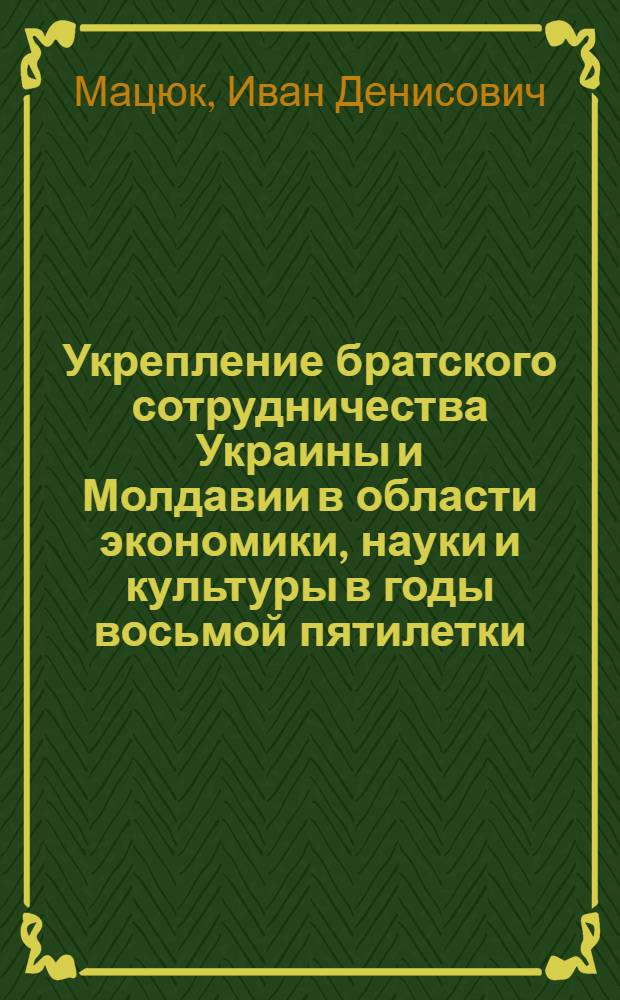 Укрепление братского сотрудничества Украины и Молдавии в области экономики, науки и культуры в годы восьмой пятилетки (1966-1979 гг.) : Автореф. дис. на соиск. учен. степ. канд. ист. наук : (07.00.02)
