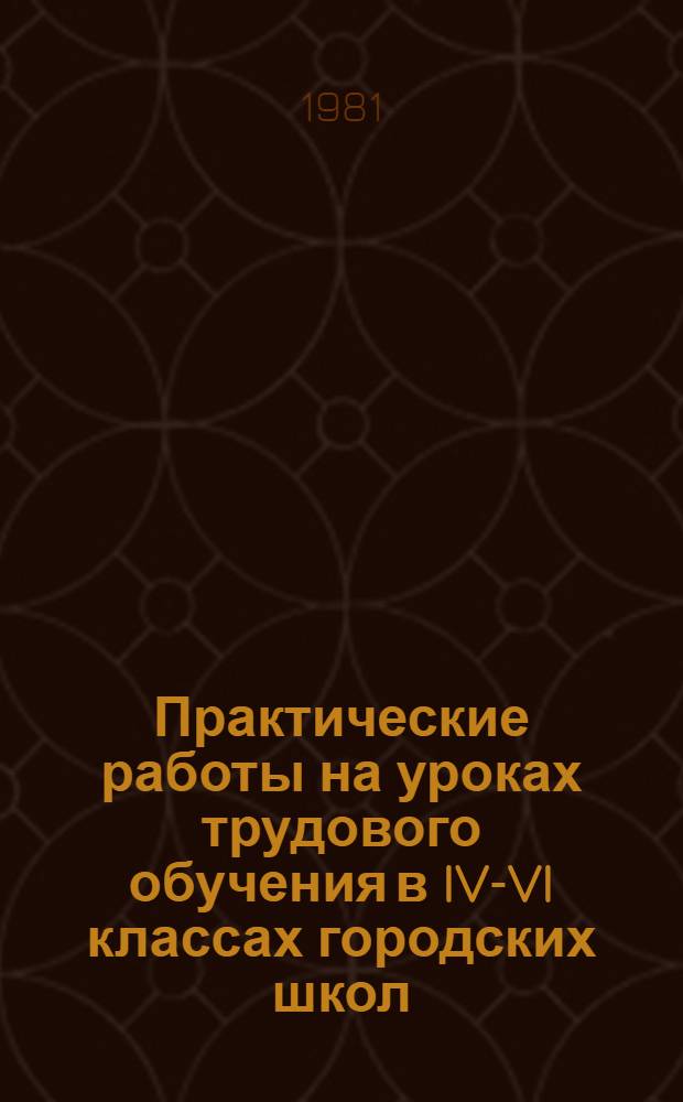 Практические работы на уроках трудового обучения в IV-VI классах городских школ : Пособие для учителя