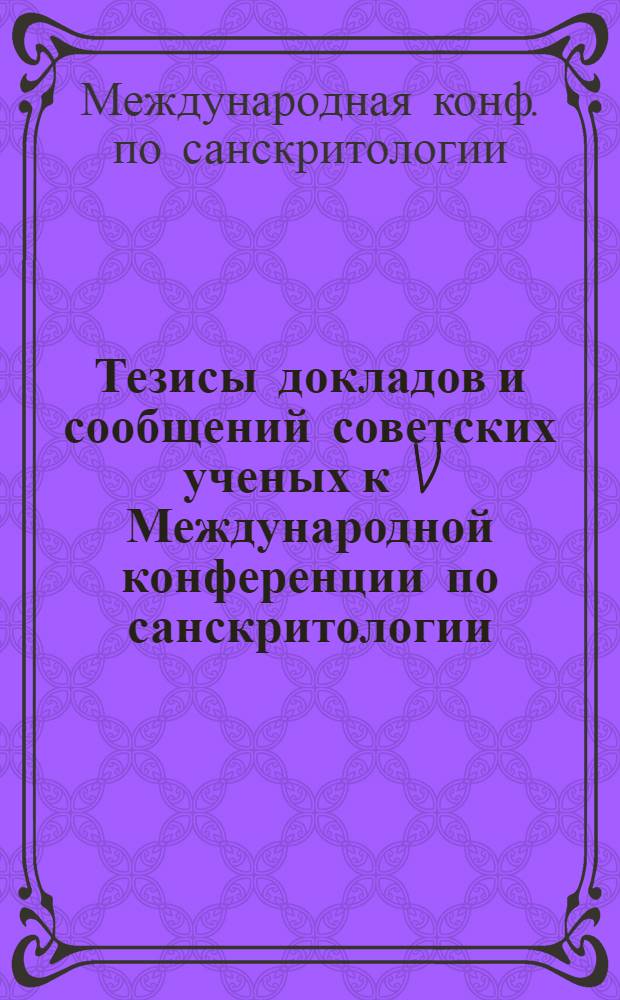 Тезисы докладов и сообщений советских ученых к V Международной конференции по санскритологии = Summaries of papers presented by soviet scholars to the V World sanskrit conference [г. Бенарес, 21-26 окт. 1981 г.)