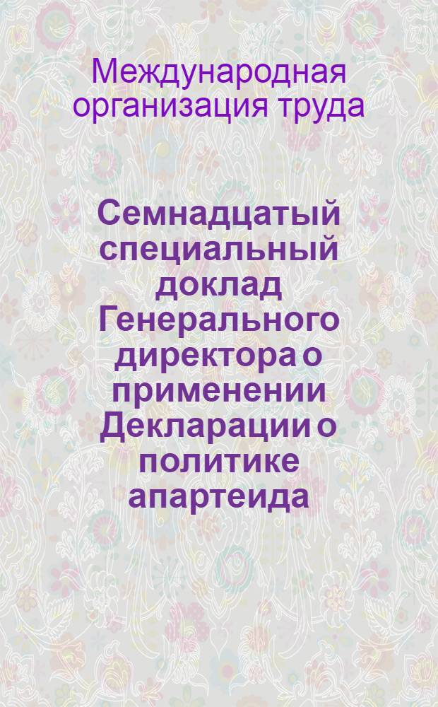 Семнадцатый специальный доклад Генерального директора о применении Декларации о политике апартеида, проводимой Южно-Африканской Республикой : Пункт 10 повестки дня. Апартеид в ЮАР и приведение в соответствие с новыми требованиями времени декларации 1964 года о политике апартеида, проводимой Юж.-Афр. Республикой