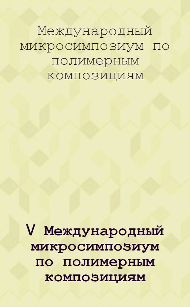 V Международный микросимпозиум по полимерным композициям = V Internationales mikrosymposium über polymerkompositionen, София, 9-10.IV.1981; V Международный микросимпозиум по морфологии полимеров = V Internationales mikrosymposium über morphologie der hochpolymeren, София, 13-14.IV.1981: Резюме