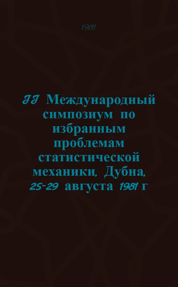 II Международный симпозиум по избранным проблемам статистической механики, Дубна, 25-29 августа 1981 г. = II International symposium on selected problems of statistical mechanics : Сб. аннот