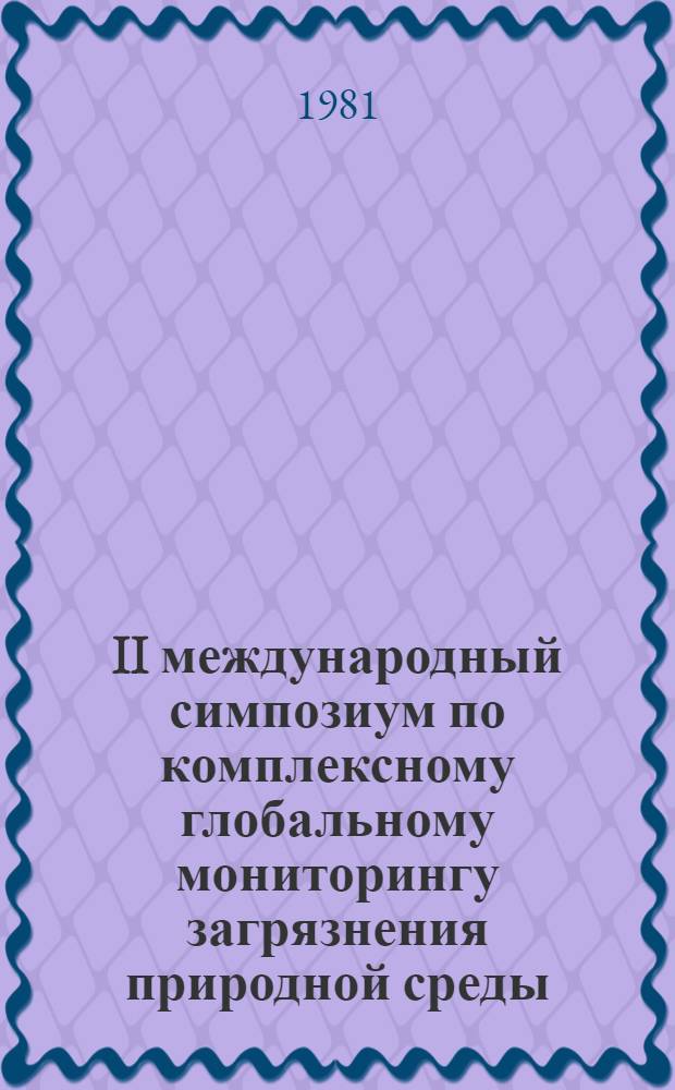 II международный симпозиум по комплексному глобальному мониторингу загрязнения природной среды, Тбилиси, 12-17 октября 1981 г. : Тез. докл