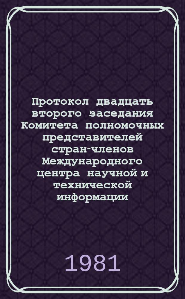 Протокол двадцать второго заседания Комитета полномочных представителей стран-членов Международного центра научной и технической информации (20-22 мая 1981 г.)