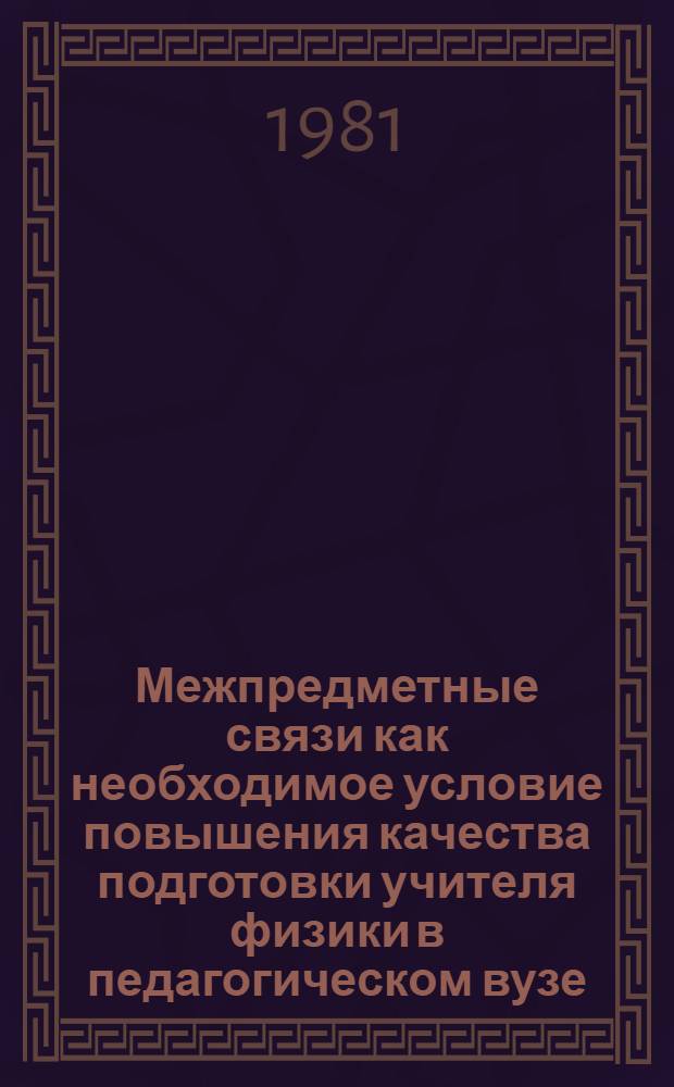 Межпредметные связи как необходимое условие повышения качества подготовки учителя физики в педагогическом вузе : Межвуз. сб. науч. тр