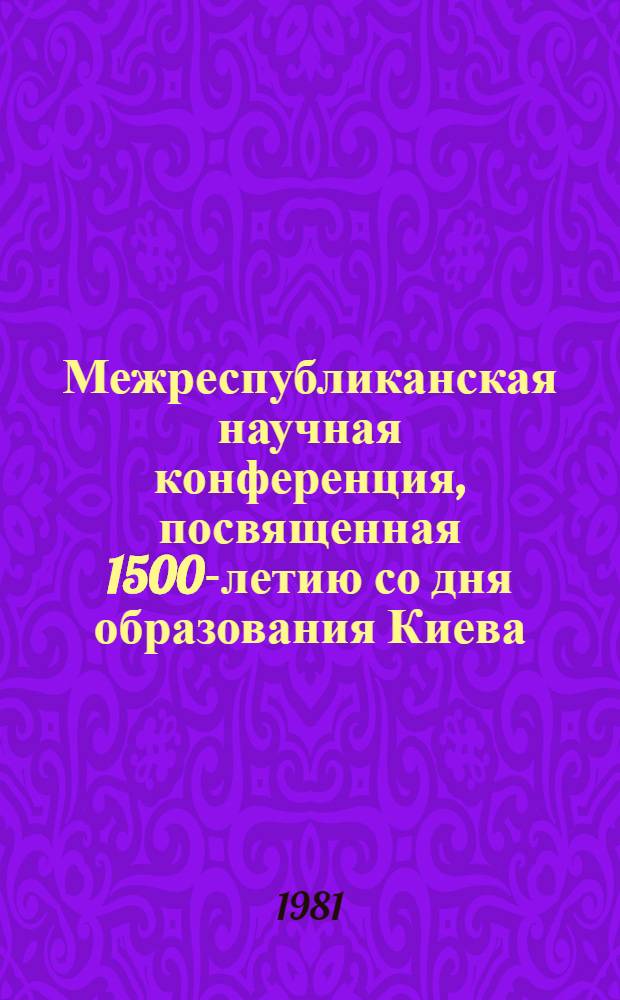 Межреспубликанская научная конференция, посвященная 1500-летию со дня образования Киева, 15-18 сентября 1981 : План работы и тез. докл