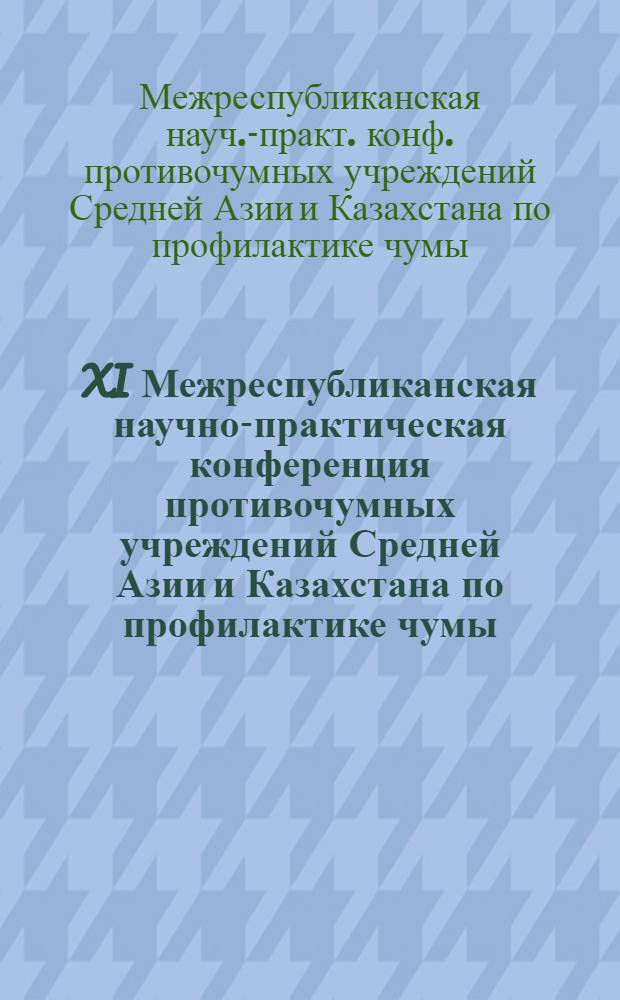 XI Межреспубликанская научно-практическая конференция противочумных учреждений Средней Азии и Казахстана по профилактике чумы : Тез. докл