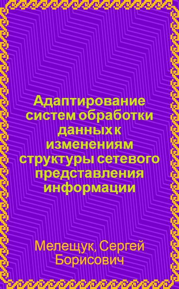 Адаптирование систем обработки данных к изменениям структуры сетевого представления информации : Автореф. дис. на соиск. учен. степ. канд. техн. наук : (05.13.01)