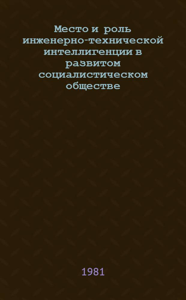 Место и роль инженерно-технической интеллигенции в развитом социалистическом обществе : (Метод. рекомендации в помощь лекторам, пропагандистам, слушателям системы парт., комс. просвещения)