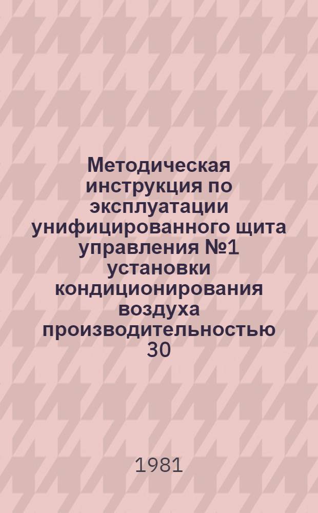 Методическая инструкция по эксплуатации унифицированного щита управления № 1 установки кондиционирования воздуха производительностью 30...80 тыс. м³/ч : Электр. система : УТД 105.4.42 : Утв. Союзглавлегпромпроектом 01.04.80