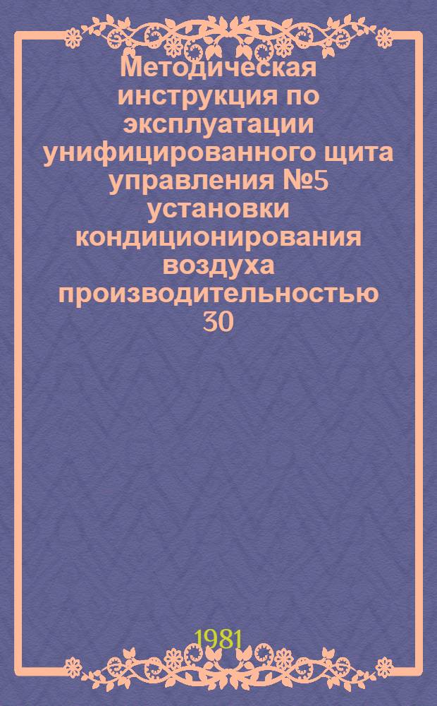 Методическая инструкция по эксплуатации унифицированного щита управления № 5 установки кондиционирования воздуха производительностью 30...80 тыс. м³/ч : Электр. система : УТД 105.4.46 : Утв. Союзглавлегпромпроектом 01.04.80