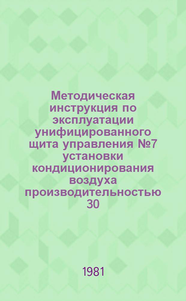 Методическая инструкция по эксплуатации унифицированного щита управления № 7 установки кондиционирования воздуха производительностью 30...80 тыс. м³/ч : Электр. система : УТД 105.4.48 : Утв. Союзглавлегпромпроектом 01.04.80