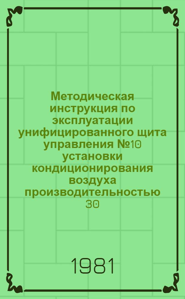 Методическая инструкция по эксплуатации унифицированного щита управления № 10 установки кондиционирования воздуха производительностью 30...80 тыс. м³/ч : Электр. система : УТД 105.4.51 : Утв. Союзглавлегпромпроектом 01.04.80