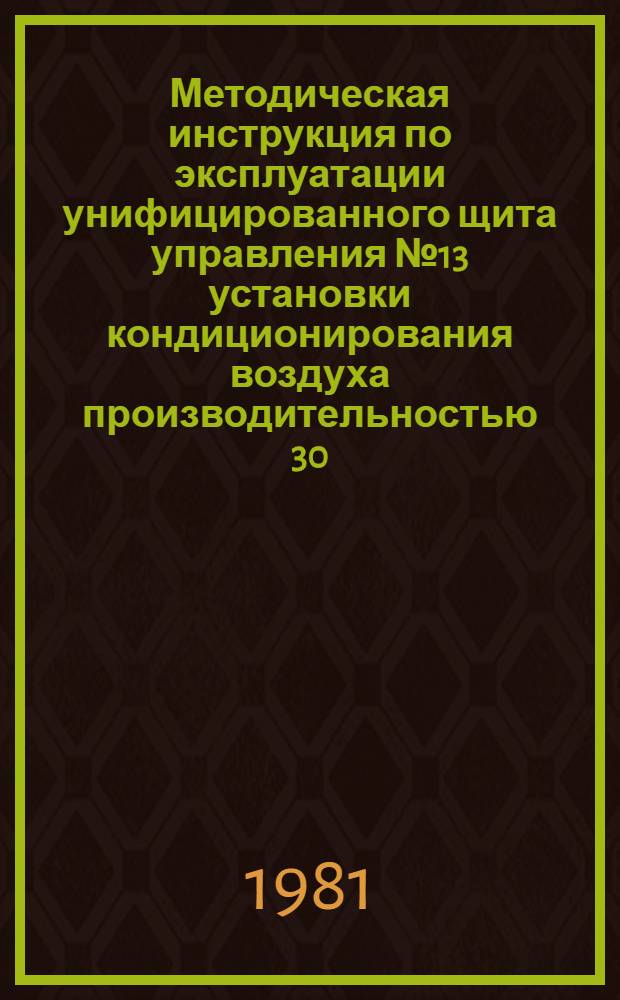 Методическая инструкция по эксплуатации унифицированного щита управления № 13 установки кондиционирования воздуха производительностью 30...80 тыс. м³/ч : Электр. система : УТД 105.4.54 : Утв. Союзглавлегпромпроектом 01.04.80