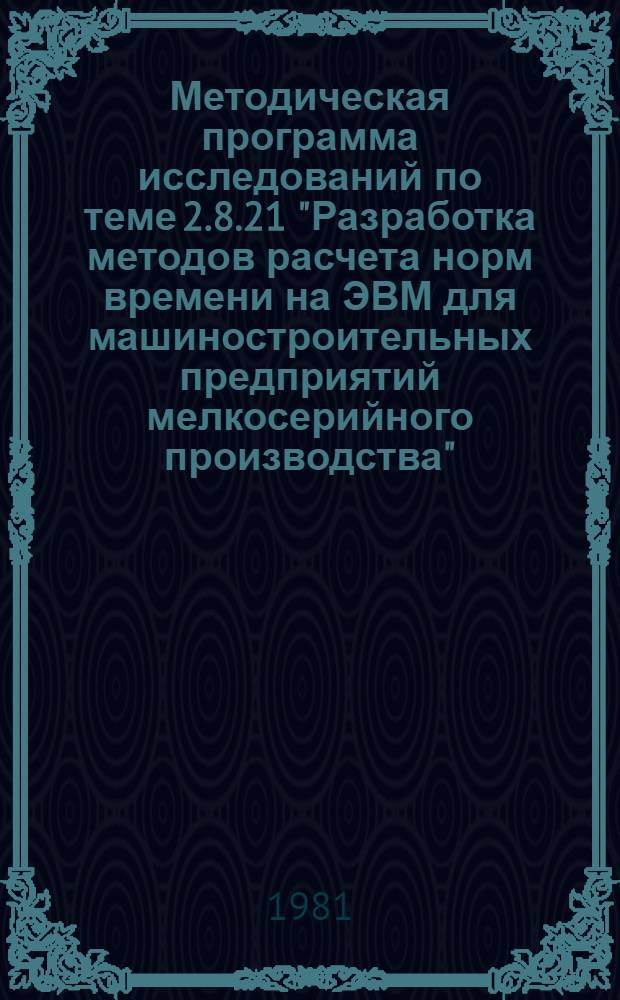 Методическая программа исследований по теме 2.8.21 "Разработка методов расчета норм времени на ЭВМ для машиностроительных предприятий мелкосерийного производства"
