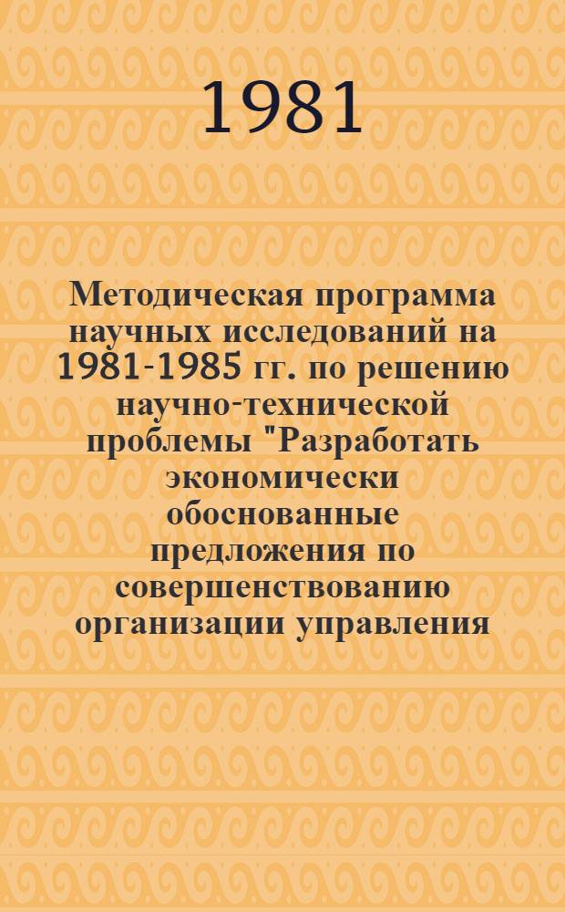Методическая программа научных исследований на 1981-1985 гг. по решению научно-технической проблемы "Разработать экономически обоснованные предложения по совершенствованию организации управления, планирования и координации сельскохозяйственной науки, системы внедрения завершенных работ в производство"