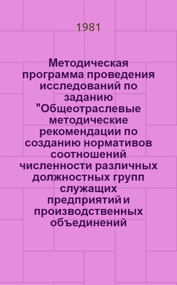 Методическая программа проведения исследований по заданию "Общеотраслевые методические рекомендации по созданию нормативов соотношений численности различных должностных групп служащих предприятий и производственных объединений (руководителей, специалистов, технических исполнителей; инженеров и техников; старших и рядовых специалистов")
