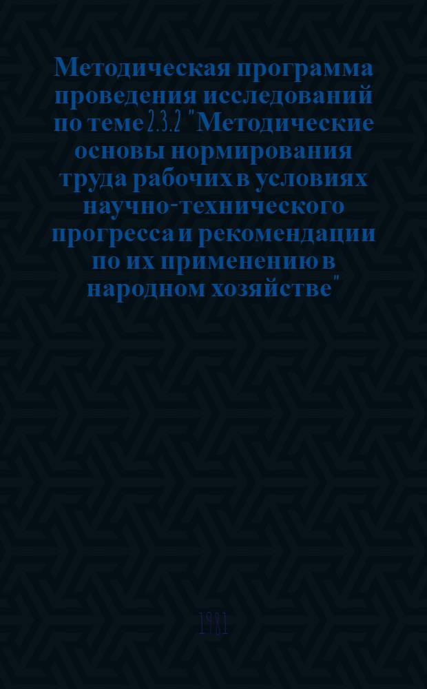 Методическая программа проведения исследований по теме 2.3.2 "Методические основы нормирования труда рабочих в условиях научно-технического прогресса и рекомендации по их применению в народном хозяйстве"