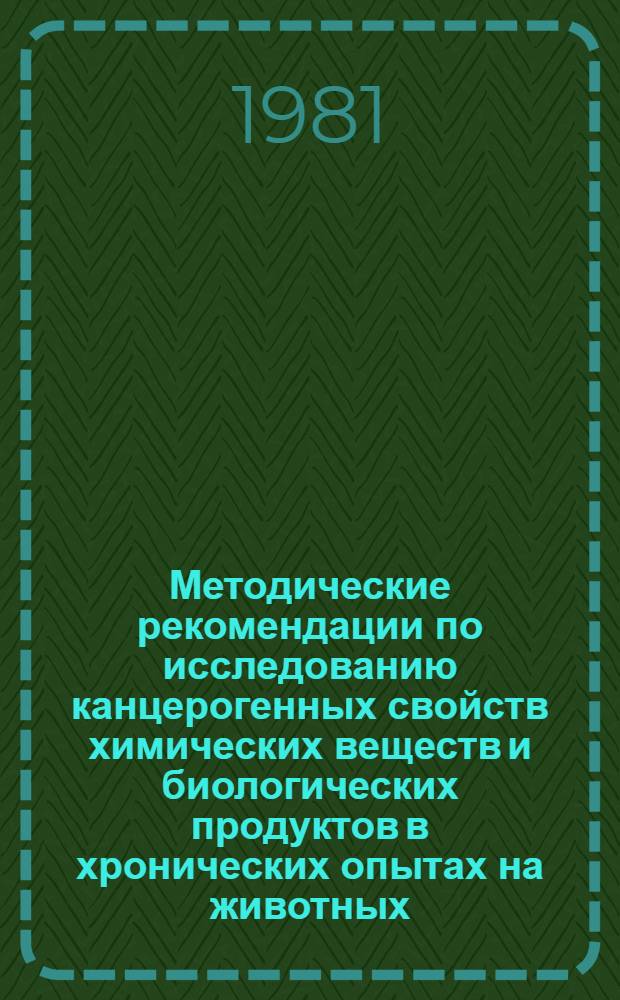 Методические рекомендации по исследованию канцерогенных свойств химических веществ и биологических продуктов в хронических опытах на животных